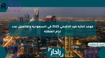 موعد إجازة عيد الأضحى 2025 في السعودية وتفاصيل عدد أيام العطلة
